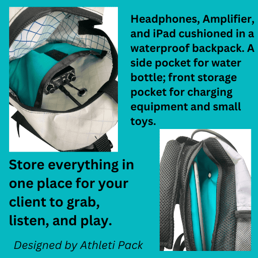 Headphones, amplifier, and iPad cushioned in a waterproof backpack. A side pocket for water bottle, front storage pocket for charging equipment and small toys. Store everything in one place for your client to grab, listen, and play.